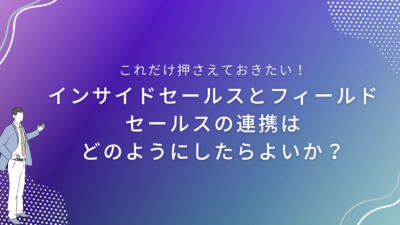 インサイドセールスとフィールドセールスの連携はどのようにしたらよいか？