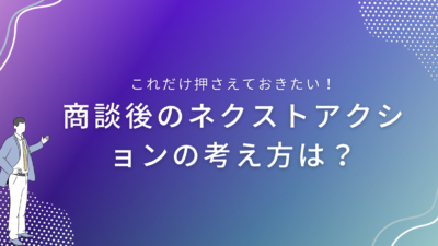 商談後のネクストアクションの考え方は？