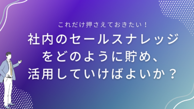 社内のセールスナレッジをどのように貯め、活用していけばよいか？