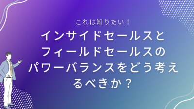 インサイドセールスとフィールドセールスのパワーバランスをどう考えるべきか？