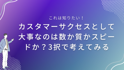 カスタマーサクセスとして大事なのは数か質かスピードか？3択で考えてみる