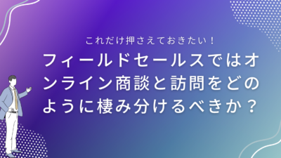 フィールドセールスではオンライン商談と訪問をどのように棲み分けるべきか？