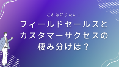 フィールドセールスとカスタマーサクセスの棲み分けは？