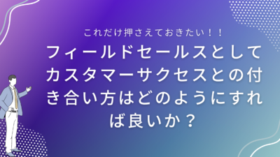 フィールドセールスとしてカスタマーサクセスとの付き合い方はどのようにすれば良いか？