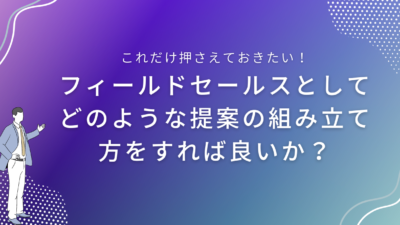 フィールドセールスとしてどのような提案の組み立て方をすれば良いか？