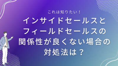 インサイドセールスとフィールドセールスの関係性が良くない場合の対処法は？