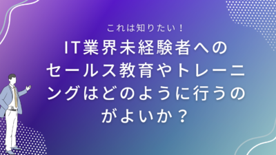 IT業界未経験者へのセールスの教育やトレーニングはどのように行うのがよいか？