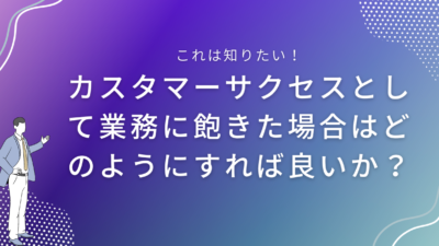 カスタマーサクセスとして業務に飽きた場合はどのようにすれば良いか？