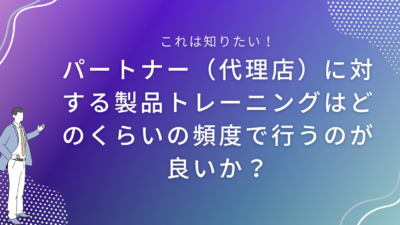 パートナー（代理店）に対する製品トレーニングはどのくらいの頻度で行うのが良いか？