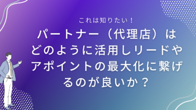 パートナー（代理店）はどのように使いリードやアポイントの最大化に繋げるのが良いか？