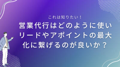 営業代行はどのように使いリードやアポイントの最大化に繋げるのが良いか？