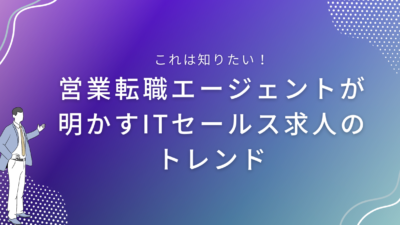 営業転職エージェントが明かすITセールス求人のトレンド