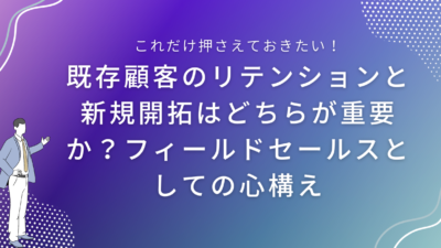 既存顧客のリテンションと新規開拓はどちらが重要か？フィールドセールスとしての心構え