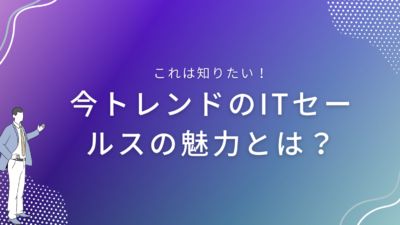 今トレンドのITセールスの魅力とは？