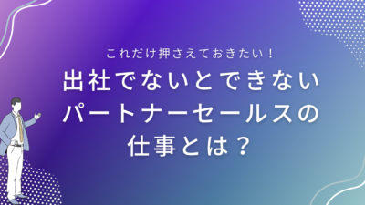 出社でないとできないパートナーセールスの仕事とは？