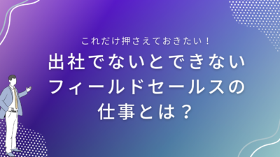 出社でないとできないフィールドセールスの仕事とは？