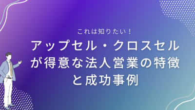 アップセル・クロスセルが得意な法人営業の特徴と成功事例