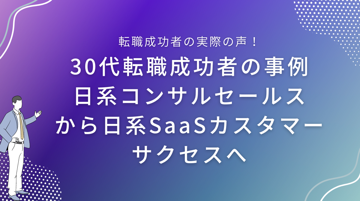 30代転職成功者の事例｜日系コンサルセールスから日系SaaSカスタマーサクセスへ