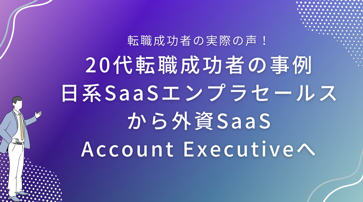 20代転職成功者の事例｜日系SaaSエンプラセールスから外資SaaS Account Executiveへ