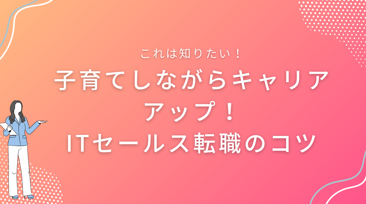 子育てしながらキャリアアップ！ITセールス転職のコツ