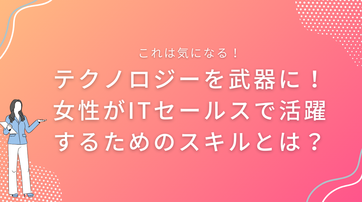 テクノロジーを武器に！女性がITセールスで活躍するためのスキルとは？