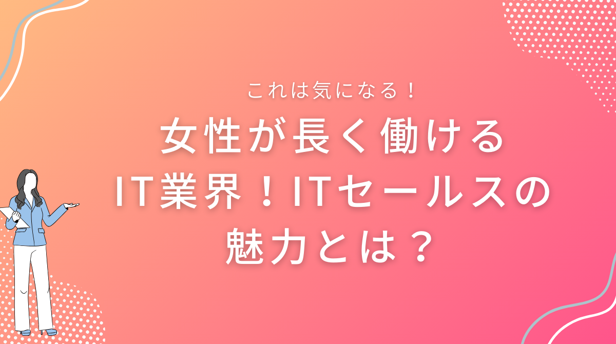 女性が長く働けるIT業界！ITセールスの魅力とは？