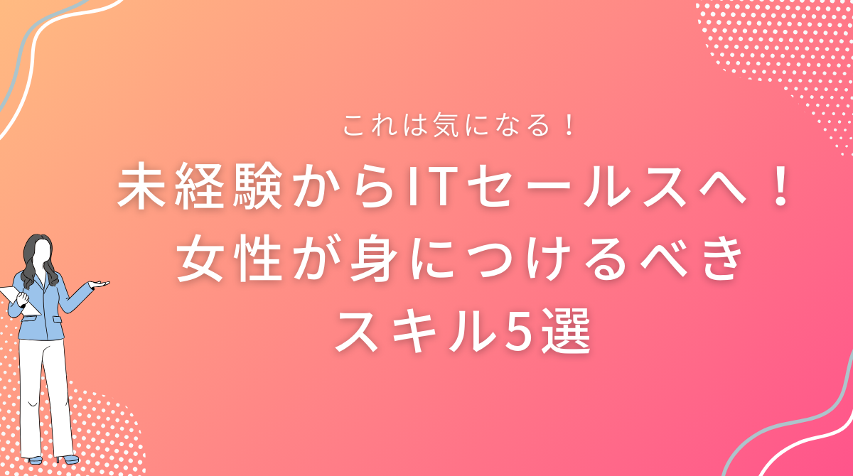 未経験からITセールスへ！女性が身につけるべきスキル5選